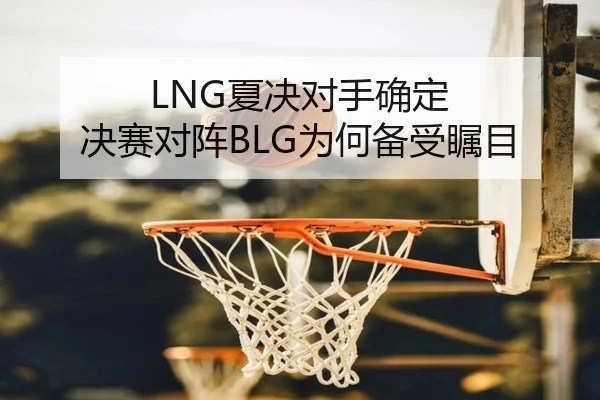 LNG夏决对手确定 决赛对阵BLG为何备受瞩目